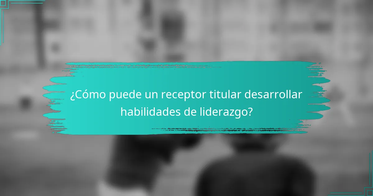 ¿Cómo puede un receptor titular desarrollar habilidades de liderazgo?
