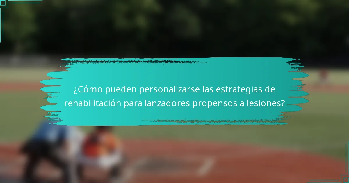 ¿Cómo pueden personalizarse las estrategias de rehabilitación para lanzadores propensos a lesiones?