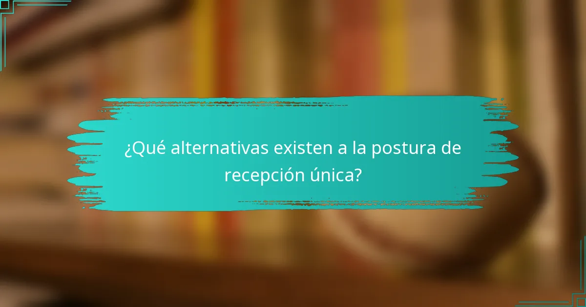 ¿Qué alternativas existen a la postura de recepción única?
