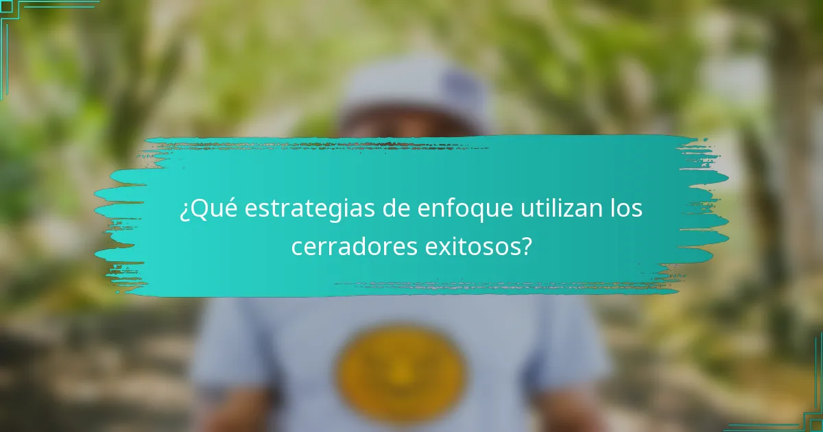 ¿Qué estrategias de enfoque utilizan los cerradores exitosos?