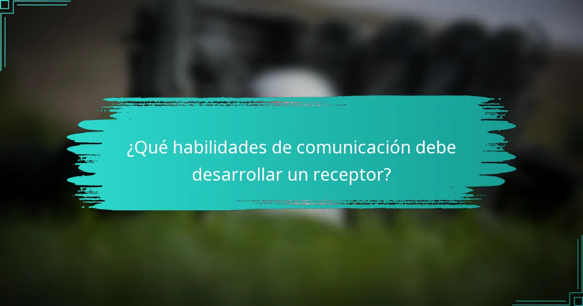 ¿Qué habilidades de comunicación debe desarrollar un receptor?