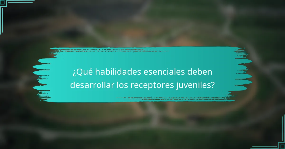¿Qué habilidades esenciales deben desarrollar los receptores juveniles?