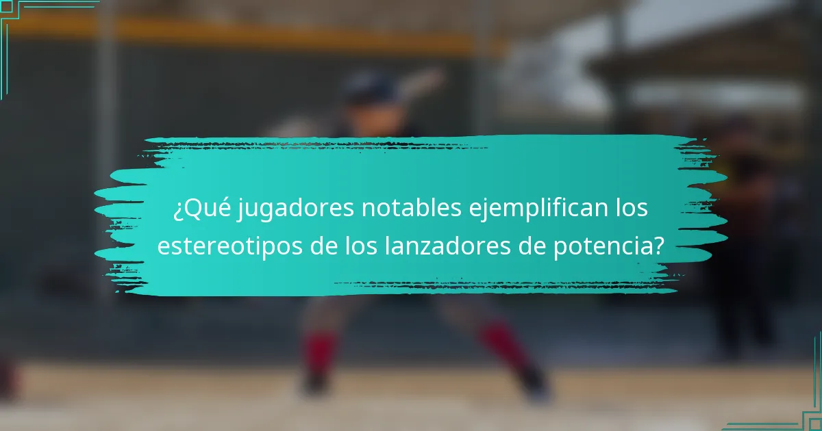 ¿Qué jugadores notables ejemplifican los estereotipos de los lanzadores de potencia?