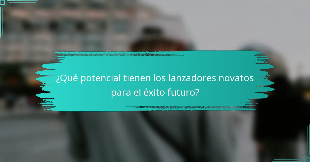 ¿Qué potencial tienen los lanzadores novatos para el éxito futuro?